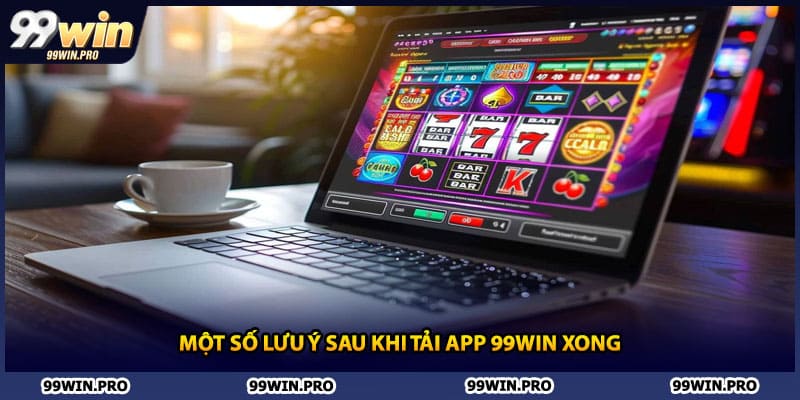 Một số lưu ý sau khi tải app 99WIN xong